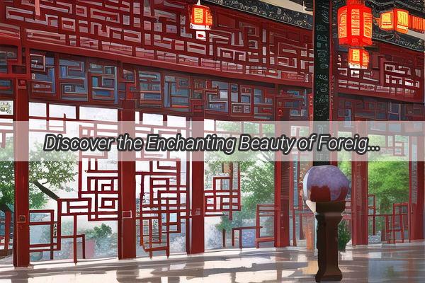 Discover the Enchanting Beauty of Foreign Women in China A Journey of Love and Culture